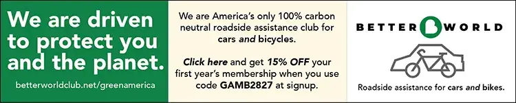 We are driven to protect you and the planet. We are America's only 100% carbon neutral roadside assistance club for cars and bikes. Better World Club. Click here and get 15% off your first year's membership when you use code GAMB2827 at signup.