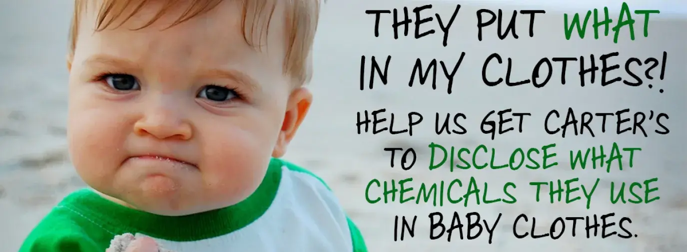 baby making fist with phrase "they put WHAT in my clothes?! Help us get Carter's to disclose what chemicals they use in baby clothes."